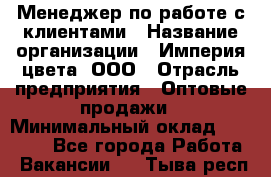 Менеджер по работе с клиентами › Название организации ­ Империя цвета, ООО › Отрасль предприятия ­ Оптовые продажи › Минимальный оклад ­ 20 000 - Все города Работа » Вакансии   . Тыва респ.